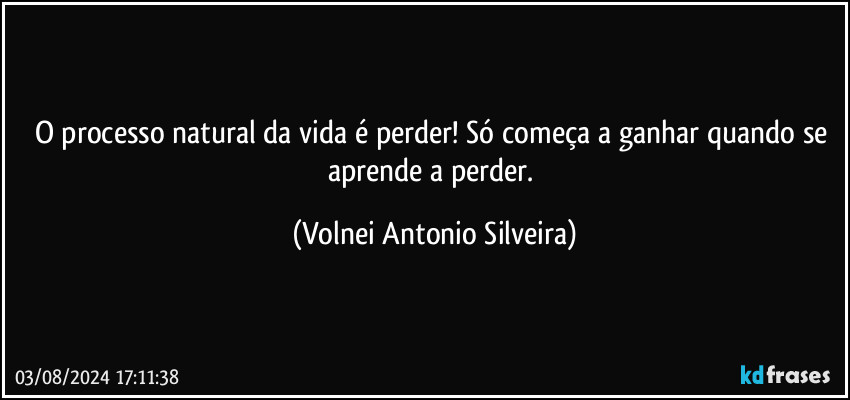 O processo natural da vida é perder! Só começa a ganhar quando se aprende a perder. (Volnei Antonio Silveira)