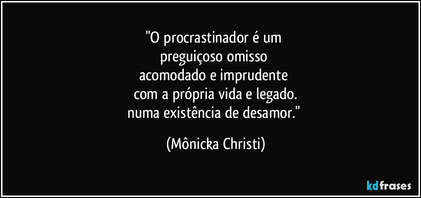 "O procrastinador é um 
preguiçoso omisso 
acomodado e imprudente 
com a própria vida e legado.
numa existência de desamor." (Mônicka Christi)