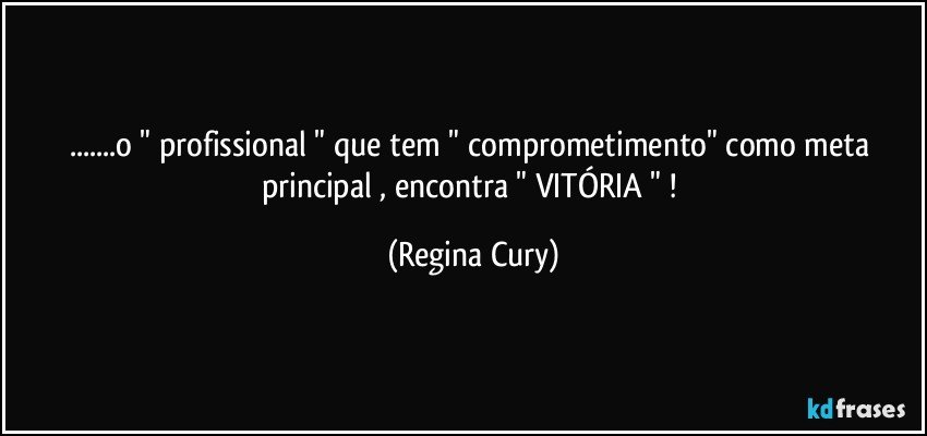 ...o " profissional " que tem " comprometimento"   como  meta principal , encontra  " VITÓRIA " ! (Regina Cury)