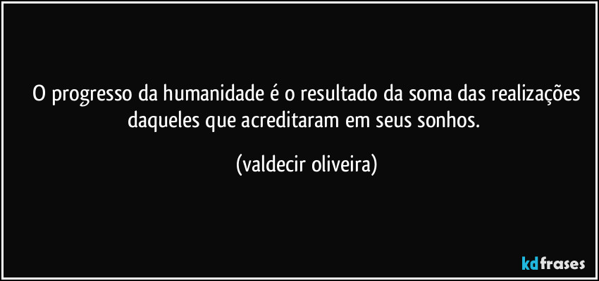 ⁠O progresso da humanidade é o resultado da soma das realizações daqueles que acreditaram em seus sonhos. (valdecir oliveira)