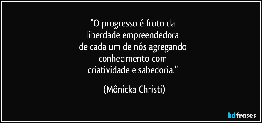 "O progresso é fruto da 
liberdade empreendedora 
de cada um de nós agregando 
conhecimento com 
criatividade e sabedoria." (Mônicka Christi)