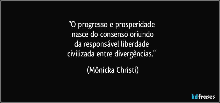 "O progresso e prosperidade
nasce do consenso oriundo
da responsável liberdade
civilizada entre divergências." (Mônicka Christi)