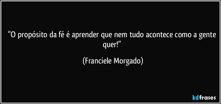 “O propósito da fé é aprender que nem tudo acontece como a gente quer!” (Franciele Morgado)