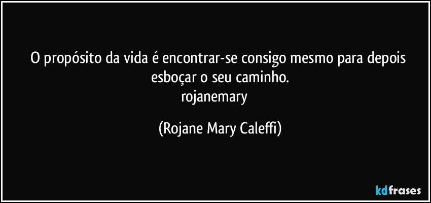 O propósito da vida é encontrar-se consigo mesmo para depois esboçar o seu caminho.
rojanemary ❤ (Rojane Mary Caleffi)