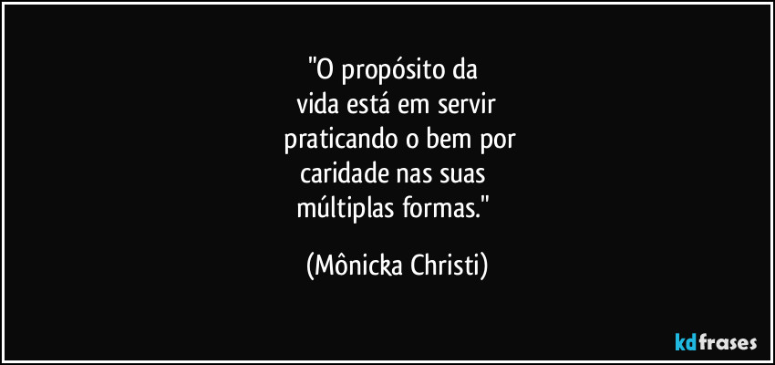 "O propósito da 
vida está em servir
 praticando o bem por
caridade  nas suas 
múltiplas formas." (Mônicka Christi)