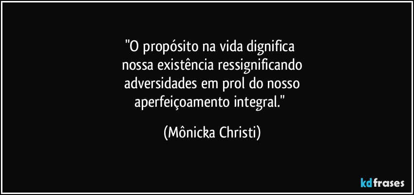 "O propósito na vida dignifica 
nossa existência ressignificando
adversidades em prol do nosso
aperfeiçoamento integral." (Mônicka Christi)