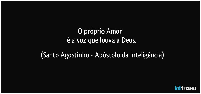 O próprio Amor          
é a voz que louva a Deus. (Santo Agostinho - Apóstolo da Inteligência)