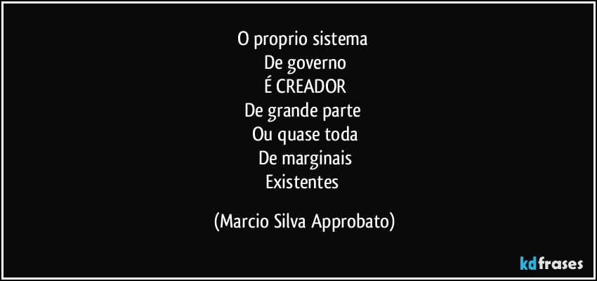 O proprio sistema 
De governo
É CREADOR
De grande parte 
Ou quase toda
De marginais
Existentes (Marcio Silva Approbato)