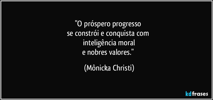 "O próspero progresso 
se constrói e conquista com 
inteligência moral
e nobres valores." (Mônicka Christi)