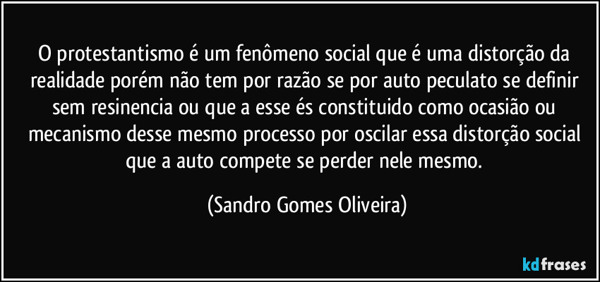 O protestantismo é um fenômeno social que é uma distorção da realidade porém não tem por razão se por auto peculato se definir sem resinencia ou que a esse és constituido como ocasião ou mecanismo desse mesmo processo por oscilar essa distorção social que a auto compete se perder nele mesmo. (Sandro Gomes Oliveira)