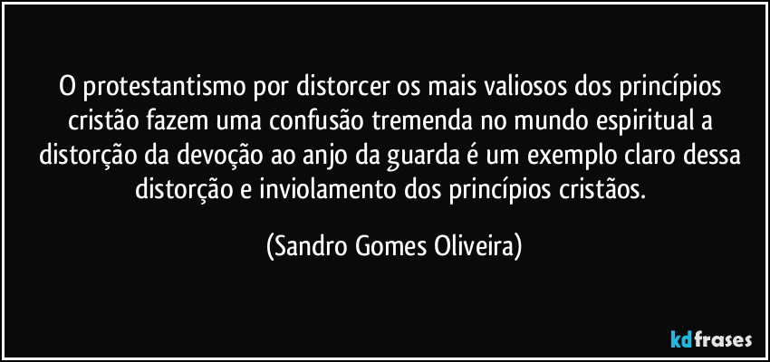 O protestantismo por distorcer os mais valiosos dos princípios cristão fazem uma confusão tremenda no mundo espiritual a distorção da devoção ao anjo da guarda é um exemplo claro dessa distorção e inviolamento dos princípios cristãos. (Sandro Gomes Oliveira)