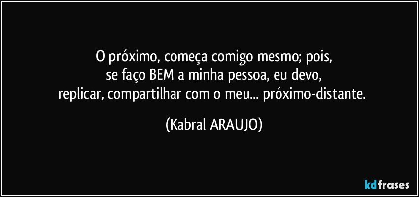 O próximo, começa comigo mesmo; pois,
se faço BEM a minha pessoa, eu devo,
replicar, compartilhar com o meu... próximo-distante. (KABRAL ARAUJO)
