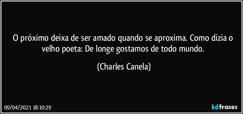 O próximo deixa de ser amado quando se aproxima. Como dizia o velho poeta: De longe gostamos de todo mundo. (Charles Canela)