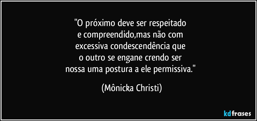 "O próximo deve ser  respeitado 
e compreendido,mas não com 
excessiva condescendência que 
o outro se engane crendo ser 
nossa uma postura a ele permissiva." (Mônicka Christi)