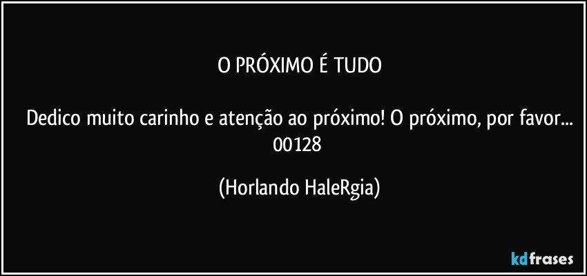 O PRÓXIMO É TUDO

Dedico muito carinho e atenção ao próximo! O próximo, por favor...
00128 (Horlando HaleRgia)