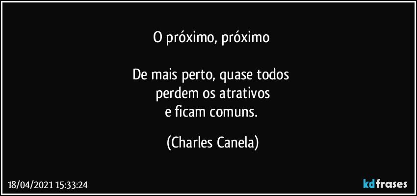 O próximo, próximo 

De mais perto, quase todos 
perdem os atrativos
e ficam comuns. (Charles Canela)