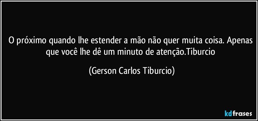 O próximo quando lhe estender a mão não quer muita coisa. Apenas que você lhe dê um minuto de atenção.Tiburcio (Gerson Carlos Tiburcio)