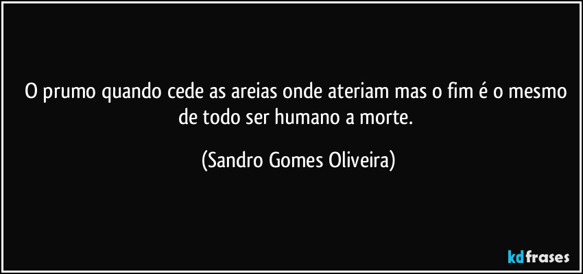 O prumo quando cede as areias onde ateriam mas o fim é o mesmo de todo ser humano a morte. (Sandro Gomes Oliveira)