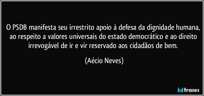 O PSDB manifesta seu irrestrito apoio à defesa da dignidade humana, ao respeito a valores universais do estado democrático e ao direito irrevogável de ir e vir reservado aos cidadãos de bem. (Aécio Neves)