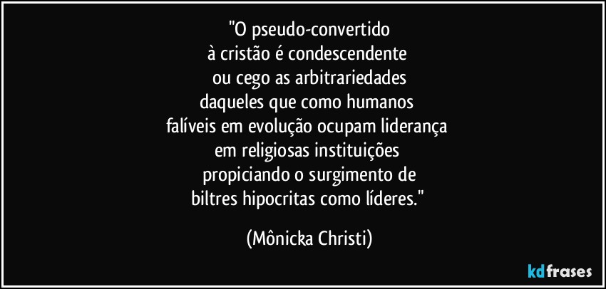 "O pseudo-convertido
à cristão é condescendente 
ou cego as arbitrariedades
daqueles que como humanos 
falíveis em evolução ocupam liderança 
em religiosas instituições 
propiciando o surgimento de
biltres hipocritas como líderes." (Mônicka Christi)