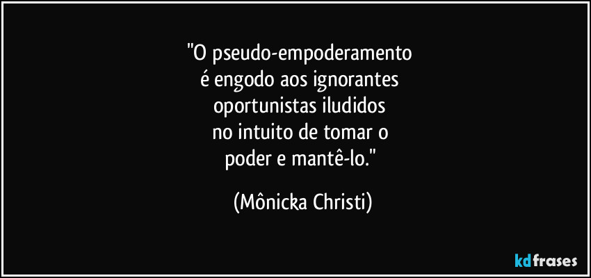 "O pseudo-empoderamento 
é engodo aos ignorantes 
oportunistas iludidos 
no intuito de tomar o 
poder e mantê-lo." (Mônicka Christi)