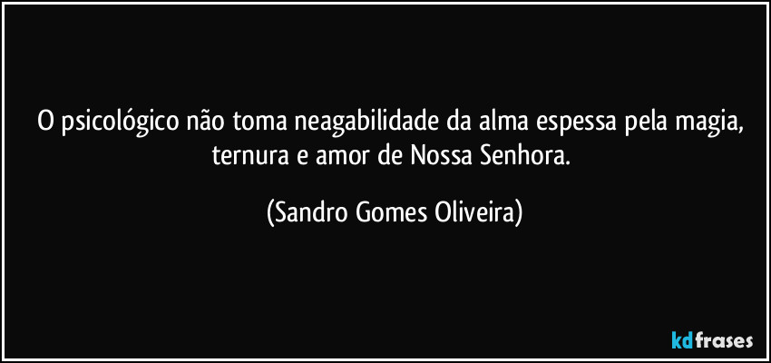 O psicológico não toma neagabilidade da alma espessa pela magia, ternura e amor de Nossa Senhora. (Sandro Gomes Oliveira)