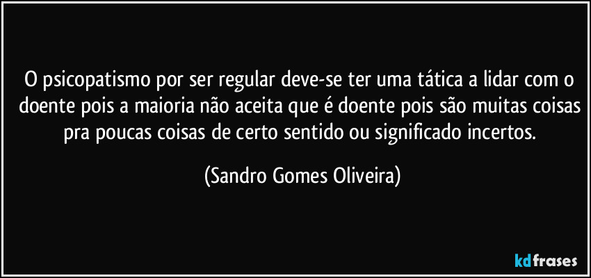 O psicopatismo por ser regular deve-se ter uma tática a lidar com o doente pois a maioria não aceita que é doente pois são muitas coisas pra poucas coisas de certo sentido ou significado incertos. (Sandro Gomes Oliveira)