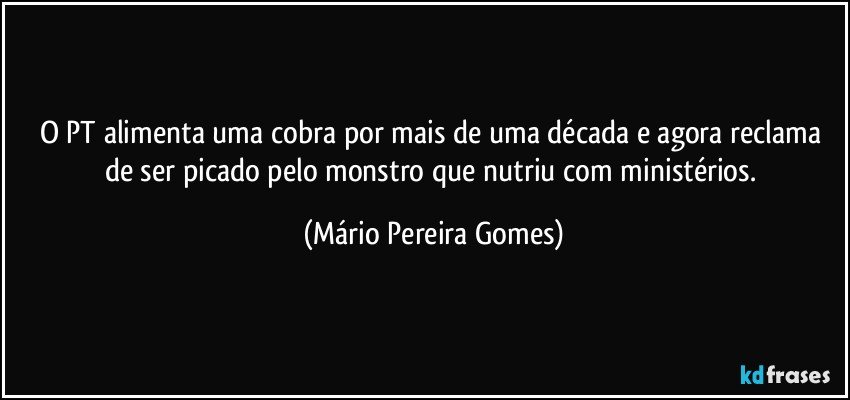 O PT alimenta uma cobra por mais de uma década e agora reclama de ser picado pelo monstro que nutriu com ministérios. (Mário Pereira Gomes)