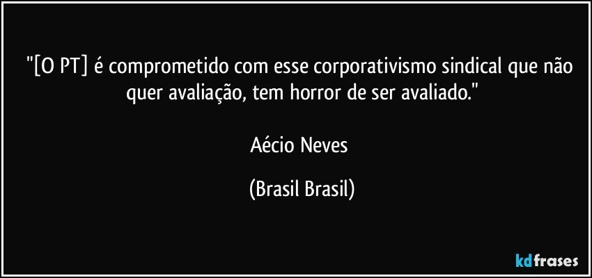 "[O PT] é comprometido com esse corporativismo sindical que não quer avaliação, tem horror de ser avaliado."

Aécio Neves (Brasil Brasil)