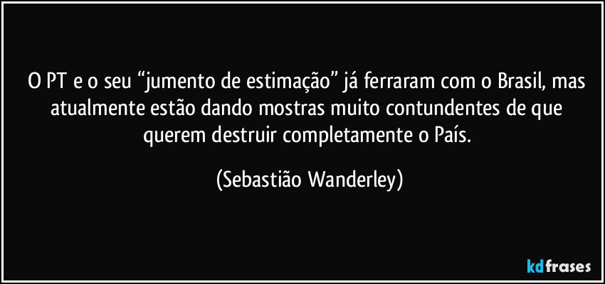 O PT e o seu “jumento de estimação” já ferraram com o Brasil, mas atualmente estão dando mostras muito contundentes de que querem destruir completamente o País. (Sebastião Wanderley)