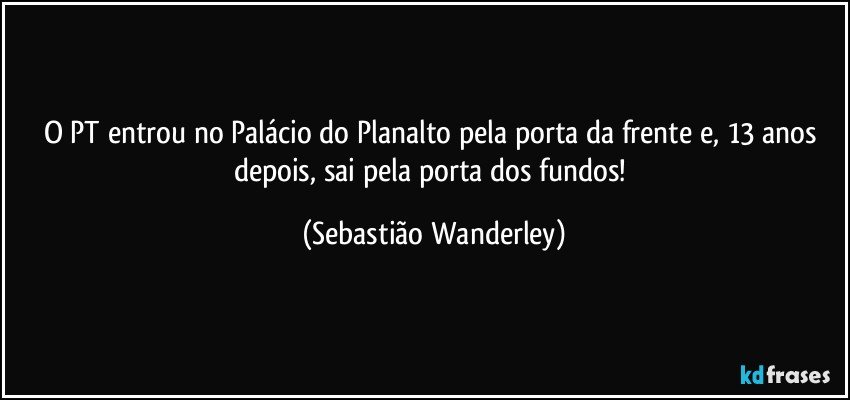 O PT entrou no Palácio do Planalto pela porta da frente e, 13 anos depois, sai pela porta dos fundos! (Sebastião Wanderley)