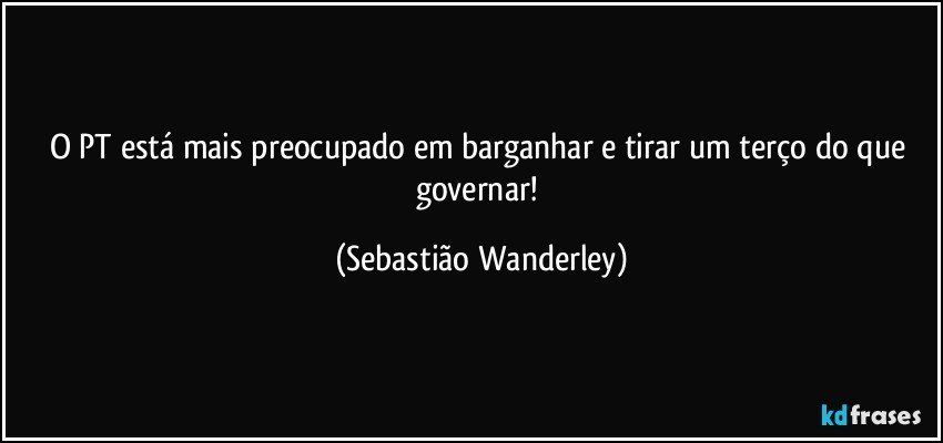 O PT está mais preocupado em barganhar e tirar um terço do que governar! (Sebastião Wanderley)