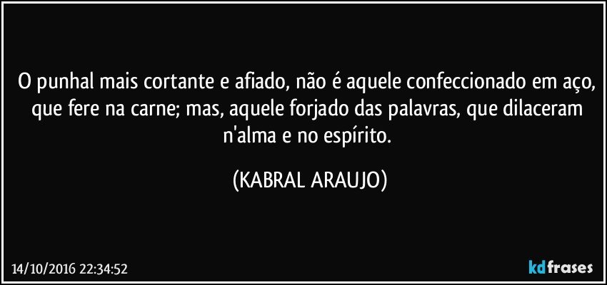 O punhal mais cortante e afiado, não é aquele confeccionado em aço, que fere na carne; mas, aquele forjado das palavras, que dilaceram n'alma e no espírito. (KABRAL ARAUJO)