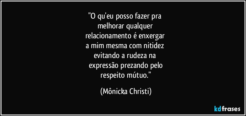 "O qu'eu posso fazer pra 
melhorar qualquer 
relacionamento é enxergar 
a mim mesma com nitidez 
evitando a rudeza na 
expressão prezando pelo
 respeito mútuo." (Mônicka Christi)