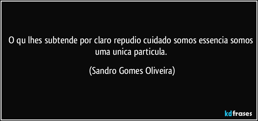 O qu lhes subtende por claro repudio cuidado somos essencia somos uma unica particula. (Sandro Gomes Oliveira)