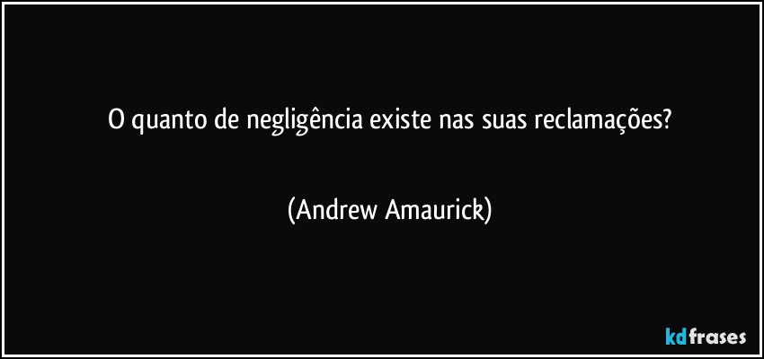 O quanto de negligência existe nas suas reclamações?
 (Andrew Amaurick)