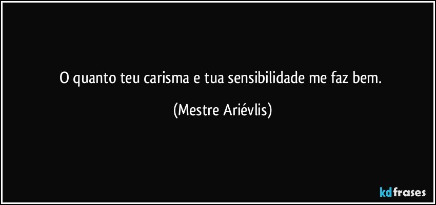 O quanto teu carisma e tua sensibilidade me faz bem. (Mestre Ariévlis)