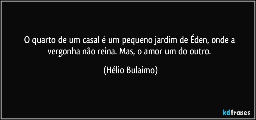 O quarto de um casal é um pequeno jardim de Éden,  onde a vergonha não reina. Mas, o amor um do outro. (Hélio Bulaimo)