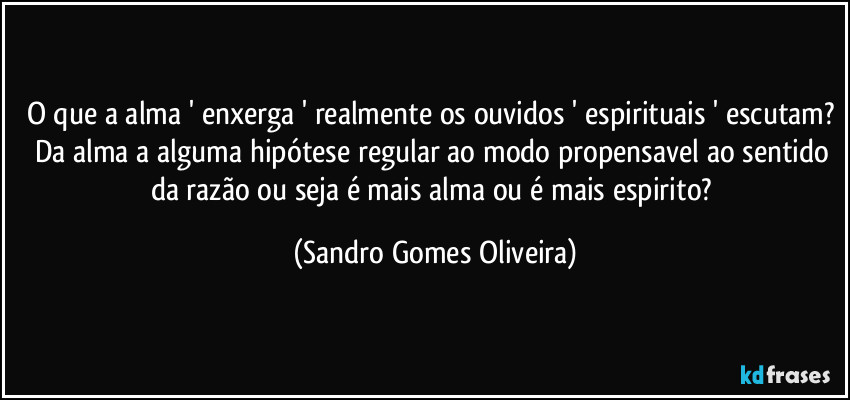 O que a alma ' enxerga ' realmente os ouvidos ' espirituais ' escutam? Da alma a alguma hipótese regular ao modo propensavel ao sentido da razão ou seja é mais alma ou é mais espirito? (Sandro Gomes Oliveira)