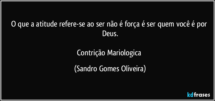 O que a atitude refere-se ao ser não é força é ser quem você é por Deus.

Contrição Mariologica (Sandro Gomes Oliveira)