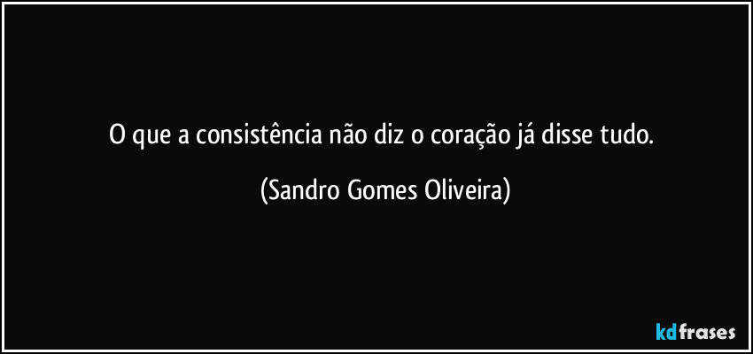 O que a consistência não diz o coração já disse tudo. (Sandro Gomes Oliveira)