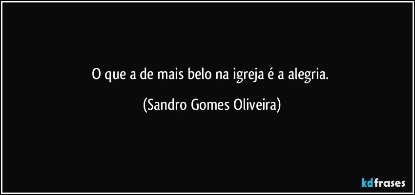 O que a de mais belo na igreja é a alegria. (Sandro Gomes Oliveira)