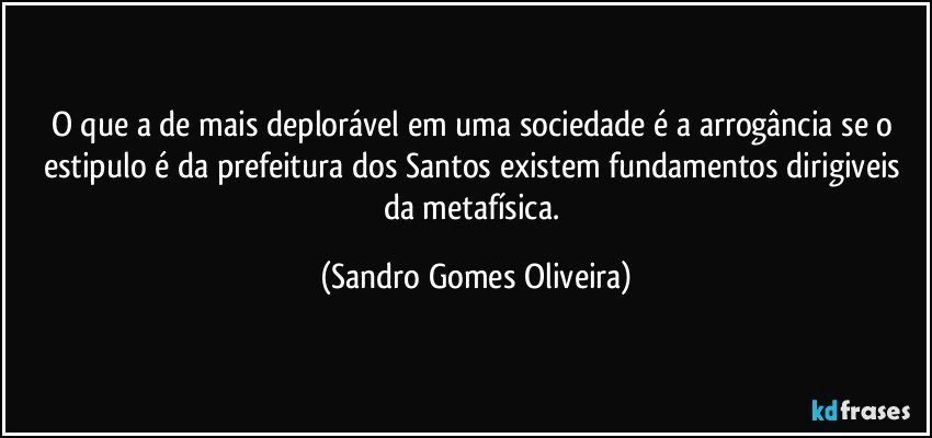 O que a de mais deplorável em uma sociedade é a arrogância se o estipulo é da prefeitura dos Santos existem fundamentos dirigiveis da metafísica. (Sandro Gomes Oliveira)