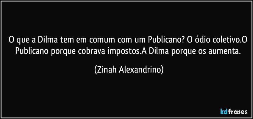 O que a Dilma tem em comum com um Publicano? O ódio coletivo.O Publicano porque cobrava impostos.A Dilma porque os aumenta. (Zinah Alexandrino)