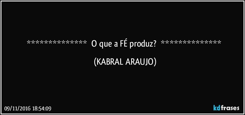       O que a FÉ produz?       (KABRAL ARAUJO)