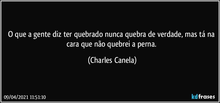 O que a gente diz ter quebrado nunca quebra de verdade, mas tá na cara que não quebrei a perna. (Charles Canela)