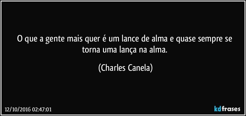 O que a gente mais quer é um lance de alma e quase sempre se torna uma lança na alma. (Charles Canela)