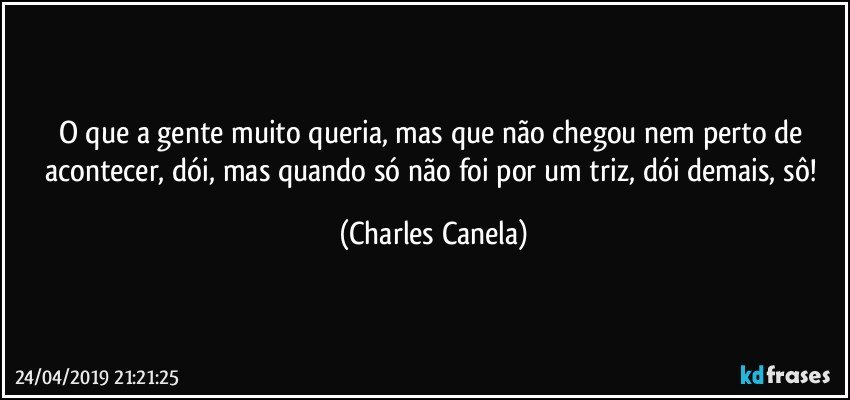 O que a gente muito queria, mas que não chegou nem perto de acontecer, dói, mas quando só não foi por um triz, dói demais, sô! (Charles Canela)