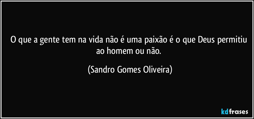 O que a gente tem na vida não é uma paixão é o que Deus permitiu ao homem ou não. (Sandro Gomes Oliveira)