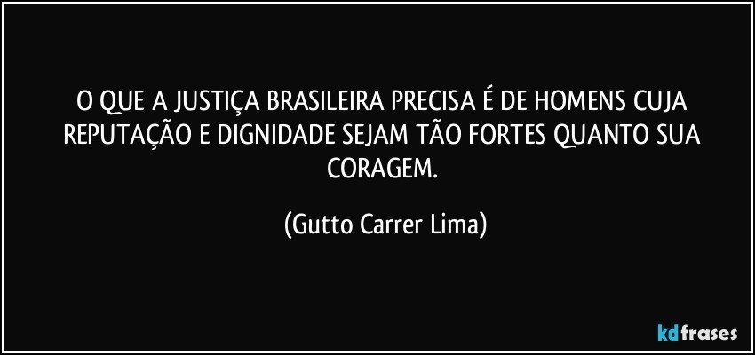 O QUE A JUSTIÇA BRASILEIRA PRECISA É DE HOMENS CUJA REPUTAÇÃO E DIGNIDADE SEJAM TÃO FORTES QUANTO SUA CORAGEM. (Gutto Carrer Lima)